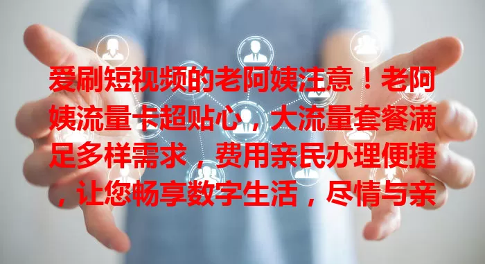 爱刷短视频的老阿姨注意！老阿姨流量卡超贴心，大流量套餐满足多样需求，费用亲民办理便捷，让您畅享数字生活，尽情与亲友畅聊、跟上潮流、丰富食谱！