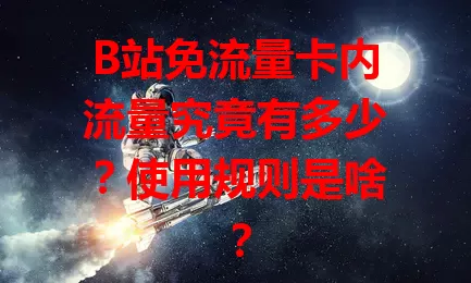 B站免流量卡内流量究竟有多少？使用规则是啥？