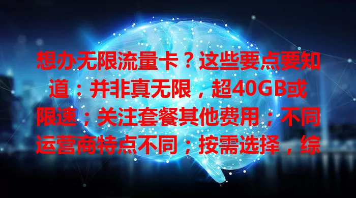 想办无限流量卡？这些要点要知道：并非真无限，超40GB或限速；关注套餐其他费用；不同运营商特点不同；按需选择，综合考量再谨慎办卡，满足上网需求。