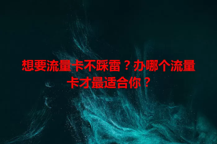 想要流量卡不踩雷？办哪个流量卡才最适合你？