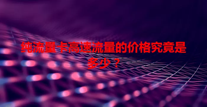 纯流量卡高速流量的价格究竟是多少？