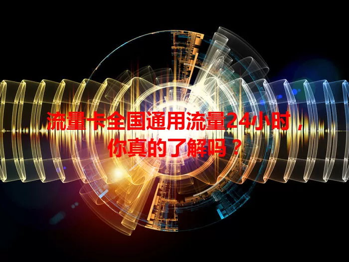 流量卡全国通用流量24小时，你真的了解吗？