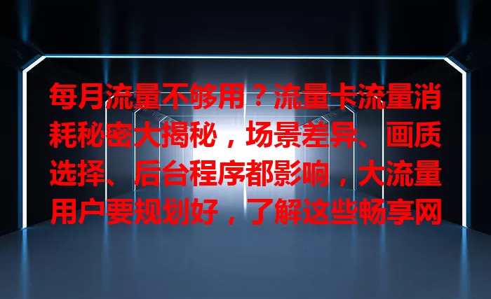 每月流量不够用？流量卡流量消耗秘密大揭秘，场景差异、画质选择、后台程序都影响，大流量用户要规划好，了解这些畅享网络不担心流量！