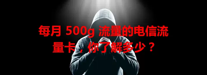 每月 500g 流量的电信流量卡，你了解多少？