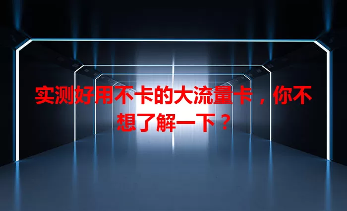 实测好用不卡的大流量卡，你不想了解一下？