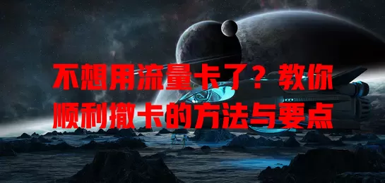 不想用流量卡了？教你顺利撤卡的方法与要点