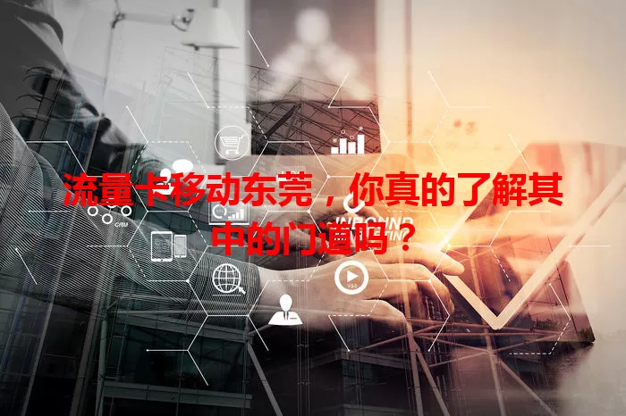 流量卡移动东莞，你真的了解其中的门道吗？