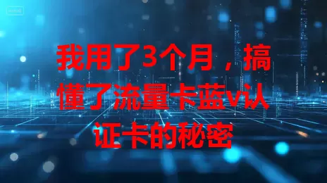 我用了3个月，搞懂了流量卡蓝v认证卡的秘密