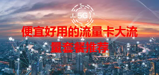 便宜好用的流量卡大流量套餐推荐