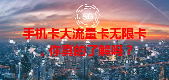 手机卡大流量卡无限卡，你真的了解吗？