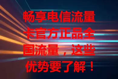 畅享电信流量卡官方正品全国流量，这些优势要了解！官方出品保障正品，全国流量超便利，优质服务稳传输，套餐多样任你选，开启畅快网络之旅！