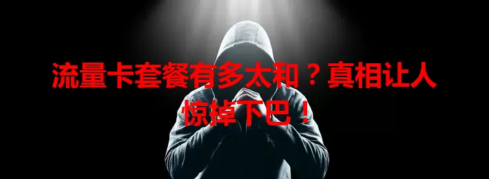 流量卡套餐有多太和？真相让人惊掉下巴！