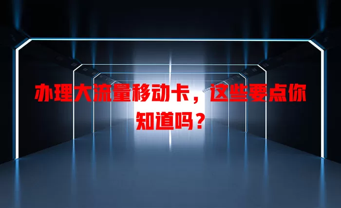 办理大流量移动卡，这些要点你知道吗？