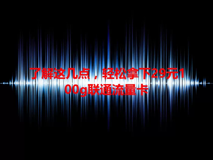 了解这几点，轻松拿下29元100g联通流量卡
