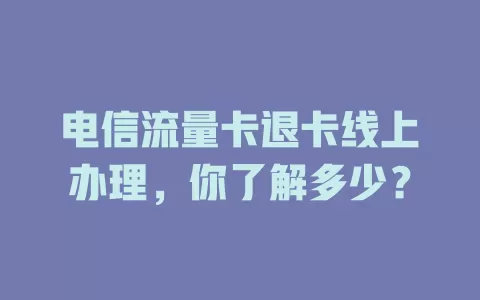 电信流量卡退卡线上办理，你了解多少？