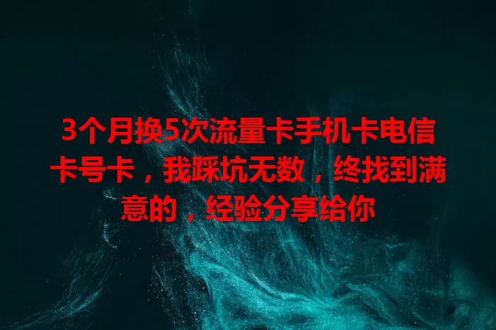 3个月换5次流量卡手机卡电信卡号卡，我踩坑无数，终找到满意的，经验分享给你