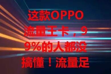 这款OPPO流量王卡，99%的人都没搞懂！流量足、网速快，套餐贴心，服务出色，是流量使用得力助手，还愁流量的你快来了解！