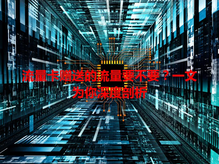 流量卡赠送的流量要不要？一文为你深度剖析