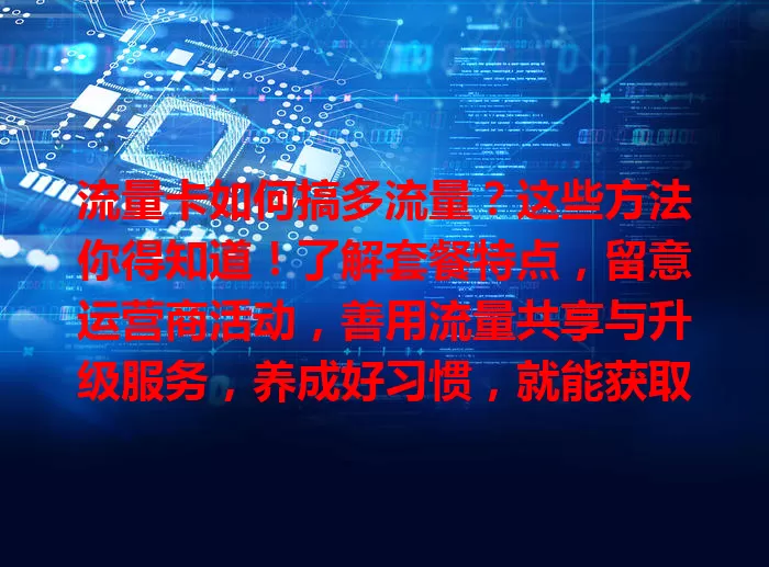 流量卡如何搞多流量？这些方法你得知道！了解套餐特点，留意运营商活动，善用流量共享与升级服务，养成好习惯，就能获取更多流量满足上网需求