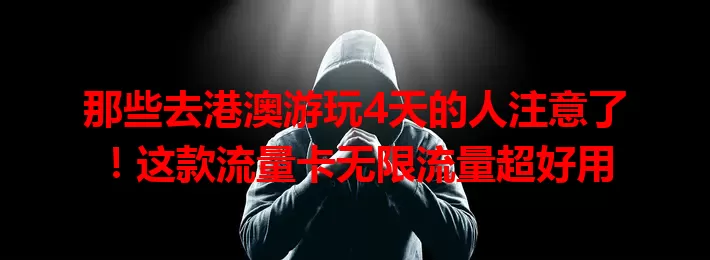 那些去港澳游玩4天的人注意了！这款流量卡无限流量超好用