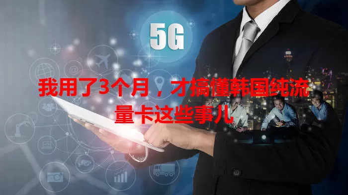 我用了3个月，才搞懂韩国纯流量卡这些事儿