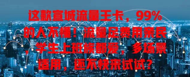 这款宣城流量王卡，99%的人不懂！流量足费用亲民，学生上班族都爱，多场景适用，还不快来试试？