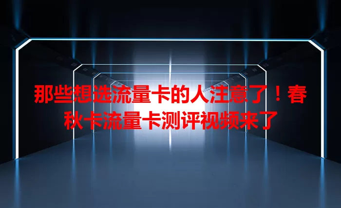 那些想选流量卡的人注意了！春秋卡流量卡测评视频来了