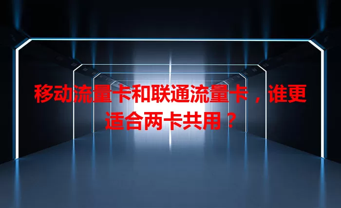 移动流量卡和联通流量卡，谁更适合两卡共用？