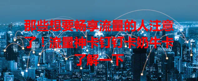 那些想要畅享流量的人注意了！流量神卡钉钉卡奶牛卡了解一下