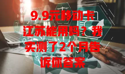 9.9元移动卡江苏能用吗？我实测了2个月告诉你答案