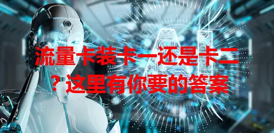 流量卡装卡一还是卡二？这里有你要的答案