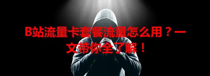 B站流量卡套餐流量怎么用？一文带你全了解！