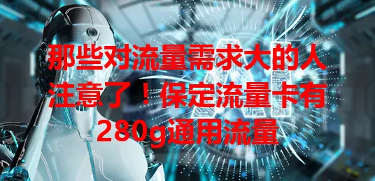 那些对流量需求大的人注意了！保定流量卡有280g通用流量