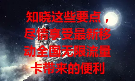 知晓这些要点，尽情享受最新移动全国无限流量卡带来的便利