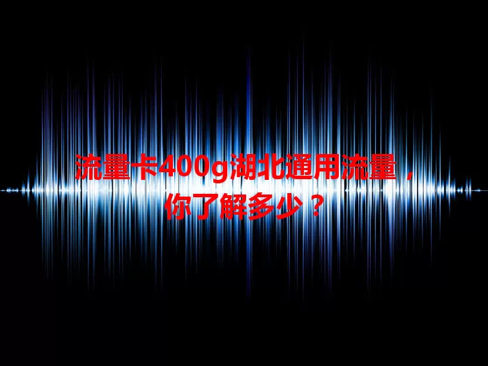 流量卡400g湖北通用流量，你了解多少？