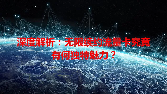 深度解析：无限续约流量卡究竟有何独特魅力？