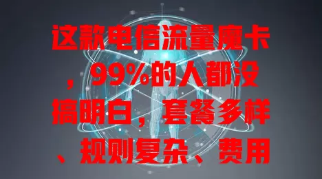 这款电信流量魔卡，99%的人都没搞明白，套餐多样、规则复杂、费用有别，快来看门道！