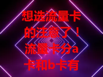 想选流量卡的注意了！流量卡分a卡和b卡有啥区别？