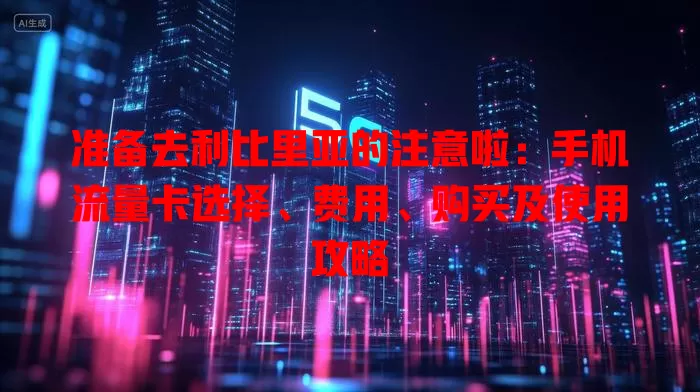 准备去利比里亚的注意啦：手机流量卡选择、费用、购买及使用攻略