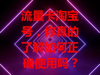 流量卡淘宝号，你真的了解如何正确使用吗？