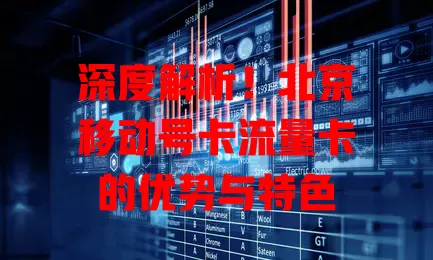 深度解析！北京移动号卡流量卡的优势与特色