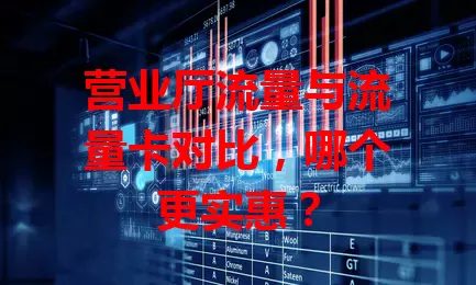 营业厅流量与流量卡对比，哪个更实惠？