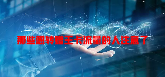 那些想转赠王卡流量的人注意了