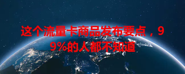 这个流量卡商品发布要点，99%的人都不知道