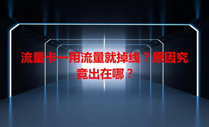 流量卡一用流量就掉线？原因究竟出在哪？
