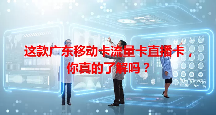 这款广东移动卡流量卡直播卡，你真的了解吗？