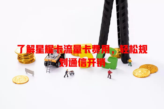 了解星耀卡流量卡费用，轻松规划通信开销