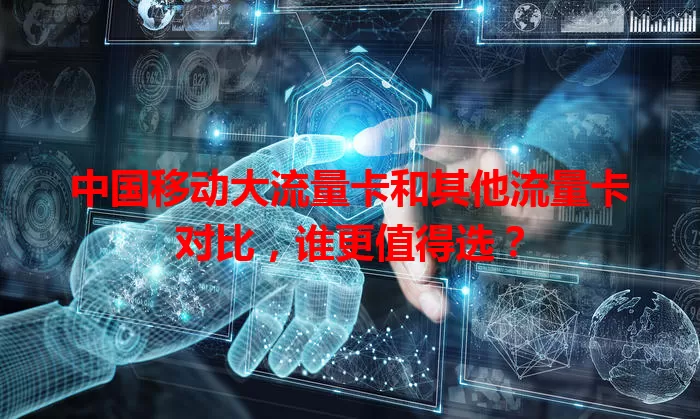 中国移动大流量卡和其他流量卡对比，谁更值得选？