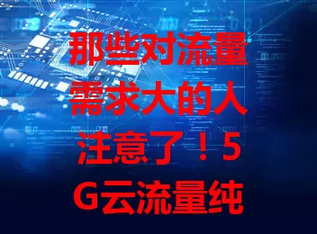 那些对流量需求大的人注意了！5G云流量纯流量卡来袭