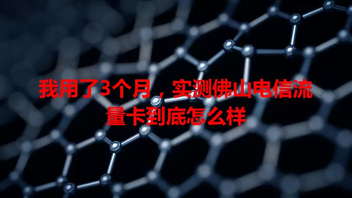 我用了3个月，实测佛山电信流量卡到底怎么样